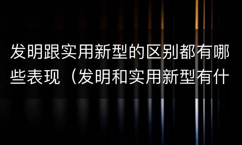 发明跟实用新型的区别都有哪些表现（发明和实用新型有什么区别）