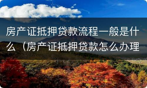 房产证抵押贷款流程一般是什么（房产证抵押贷款怎么办理?）