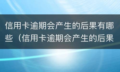 信用卡逾期会产生的后果有哪些（信用卡逾期会产生的后果有哪些呢）