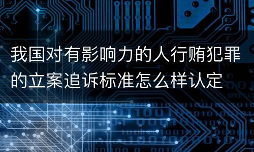 我国对有影响力的人行贿犯罪的立案追诉标准怎么样认定