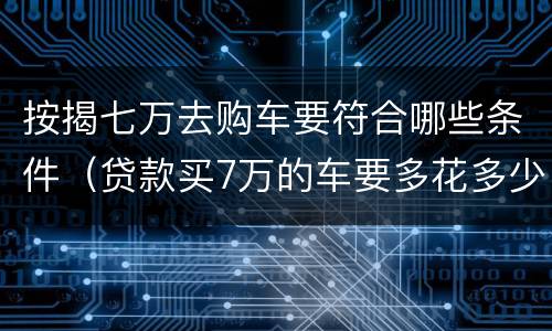 按揭七万去购车要符合哪些条件（贷款买7万的车要多花多少钱）