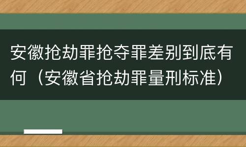 安徽抢劫罪抢夺罪差别到底有何（安徽省抢劫罪量刑标准）