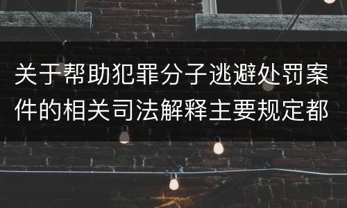 关于帮助犯罪分子逃避处罚案件的相关司法解释主要规定都有哪些
