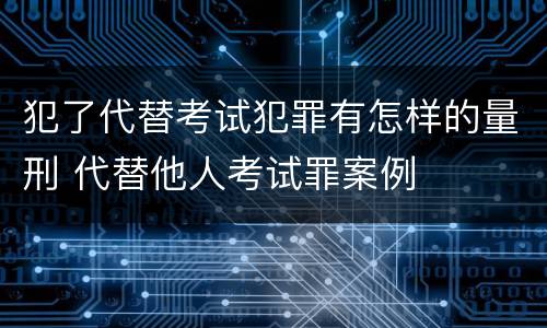 犯了代替考试犯罪有怎样的量刑 代替他人考试罪案例