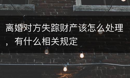 离婚对方失踪财产该怎么处理，有什么相关规定