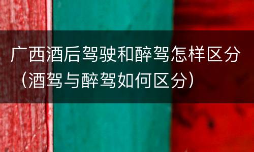 广西酒后驾驶和醉驾怎样区分（酒驾与醉驾如何区分）