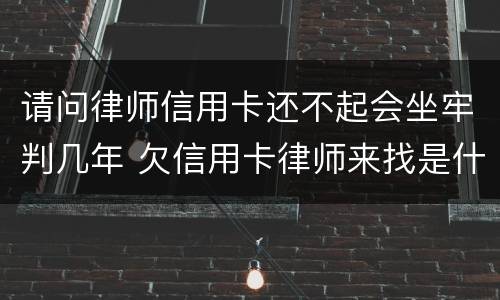 请问律师信用卡还不起会坐牢判几年 欠信用卡律师来找是什么情况