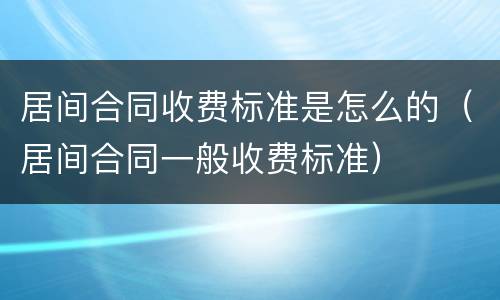 居间合同收费标准是怎么的（居间合同一般收费标准）
