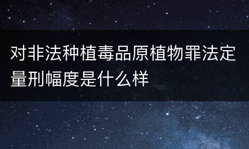 对非法种植毒品原植物罪法定量刑幅度是什么样