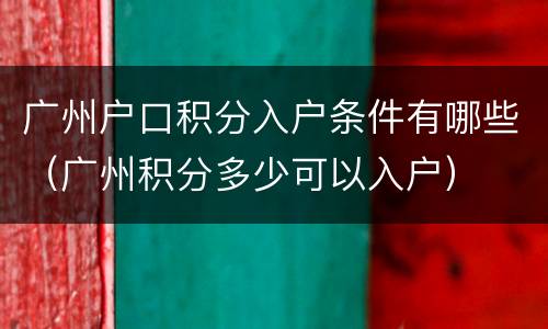 广州户口积分入户条件有哪些（广州积分多少可以入户）