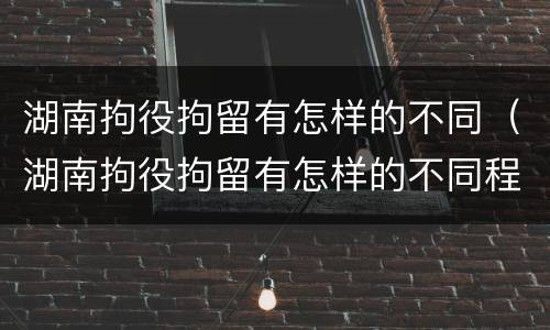湖南拘役拘留有怎样的不同（湖南拘役拘留有怎样的不同程度）