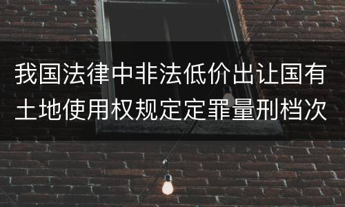 我国法律中非法低价出让国有土地使用权规定定罪量刑档次