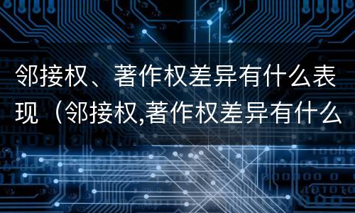 邻接权、著作权差异有什么表现（邻接权,著作权差异有什么表现形式吗）