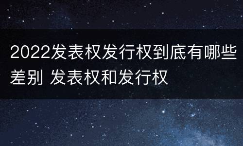 2022发表权发行权到底有哪些差别 发表权和发行权