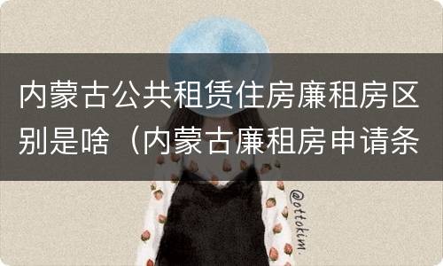 内蒙古公共租赁住房廉租房区别是啥（内蒙古廉租房申请条件2019）