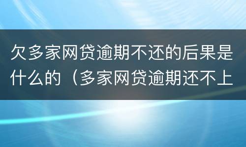欠多家网贷逾期不还的后果是什么的（多家网贷逾期还不上怎么办）