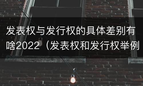 发表权与发行权的具体差别有啥2022（发表权和发行权举例）