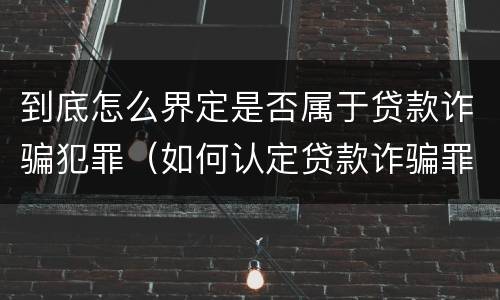 到底怎么界定是否属于贷款诈骗犯罪（如何认定贷款诈骗罪）