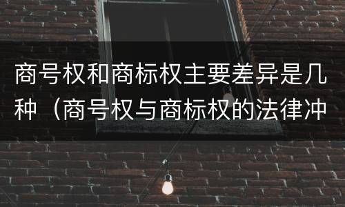 商号权和商标权主要差异是几种（商号权与商标权的法律冲突与解决）