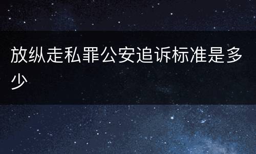 放纵走私罪公安追诉标准是多少