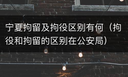 宁夏拘留及拘役区别有何（拘役和拘留的区别在公安局）