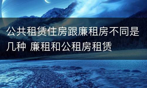 公共租赁住房跟廉租房不同是几种 廉租和公租房租赁