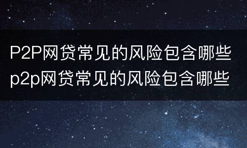 P2P网贷常见的风险包含哪些 p2p网贷常见的风险包含哪些