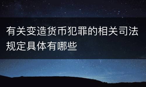 有关变造货币犯罪的相关司法规定具体有哪些