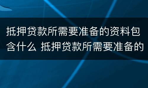抵押贷款所需要准备的资料包含什么 抵押贷款所需要准备的资料包含什么东西