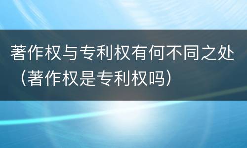 著作权与专利权有何不同之处（著作权是专利权吗）