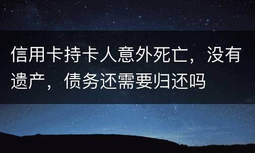 信用卡持卡人意外死亡，没有遗产，债务还需要归还吗