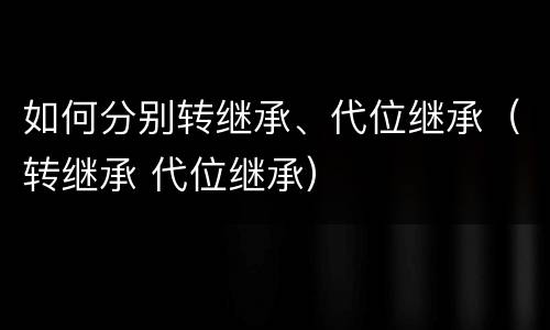 如何分别转继承、代位继承（转继承 代位继承）