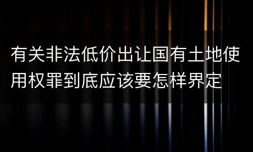 有关非法低价出让国有土地使用权罪到底应该要怎样界定