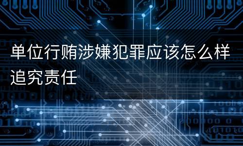 单位行贿涉嫌犯罪应该怎么样追究责任