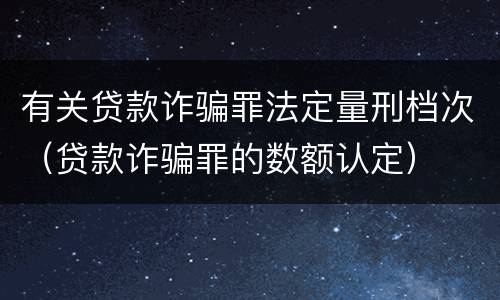 有关贷款诈骗罪法定量刑档次（贷款诈骗罪的数额认定）