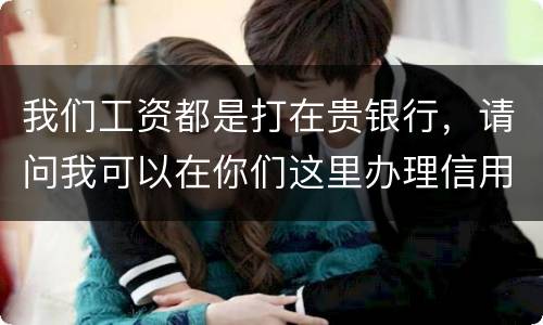 我们工资都是打在贵银行，请问我可以在你们这里办理信用卡吗