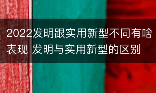 2022发明跟实用新型不同有啥表现 发明与实用新型的区别
