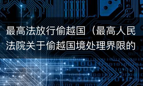 最高法放行偷越国（最高人民法院关于偷越国境处理界限的复函）