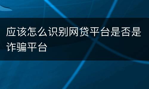 应该怎么识别网贷平台是否是诈骗平台