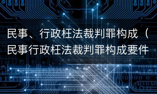 民事、行政枉法裁判罪构成（民事行政枉法裁判罪构成要件）