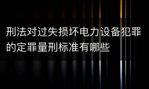 刑法对过失损坏电力设备犯罪的定罪量刑标准有哪些
