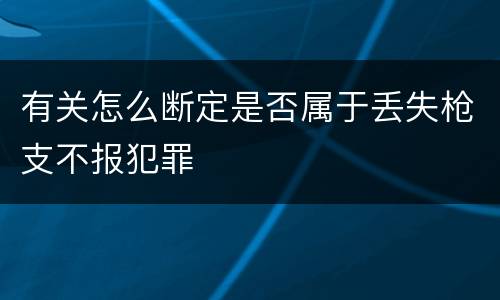 有关怎么断定是否属于丢失枪支不报犯罪