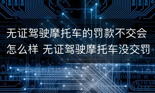 无证驾驶摩托车的罚款不交会怎么样 无证驾驶摩托车没交罚款会怎么样