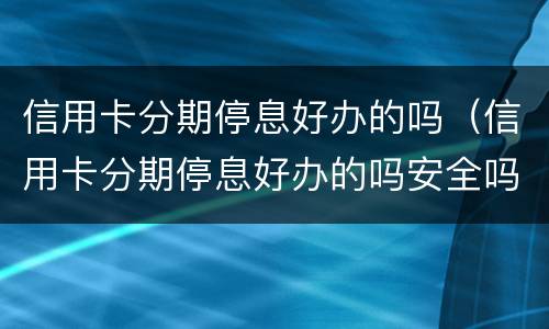 信用卡分期停息好办的吗（信用卡分期停息好办的吗安全吗）