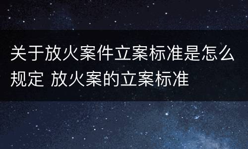 关于放火案件立案标准是怎么规定 放火案的立案标准