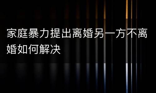家庭暴力提出离婚另一方不离婚如何解决