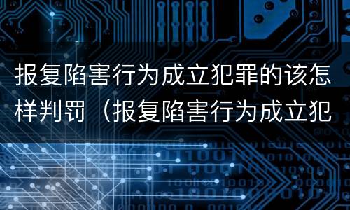 报复陷害行为成立犯罪的该怎样判罚（报复陷害行为成立犯罪的该怎样判罚呢）
