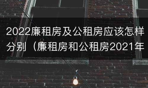 2022廉租房及公租房应该怎样分别（廉租房和公租房2021年最新通知）