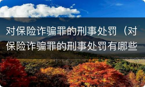 对保险诈骗罪的刑事处罚（对保险诈骗罪的刑事处罚有哪些）