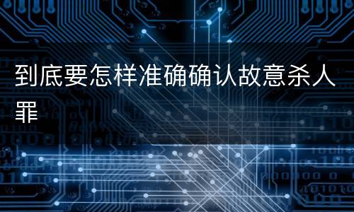 到底要怎样准确确认故意杀人罪